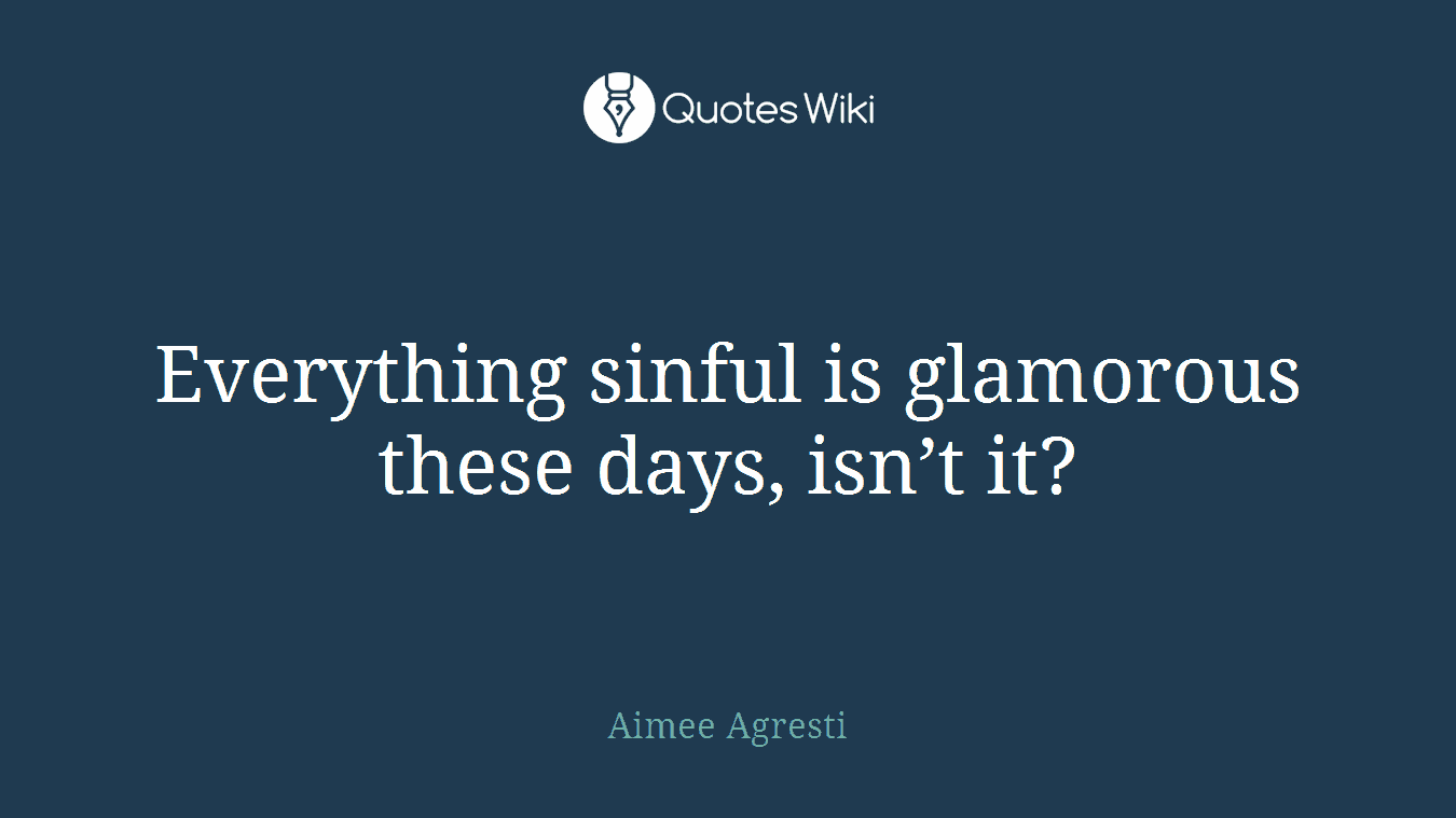 Everything sinful is glamorous these days, isn’t it?