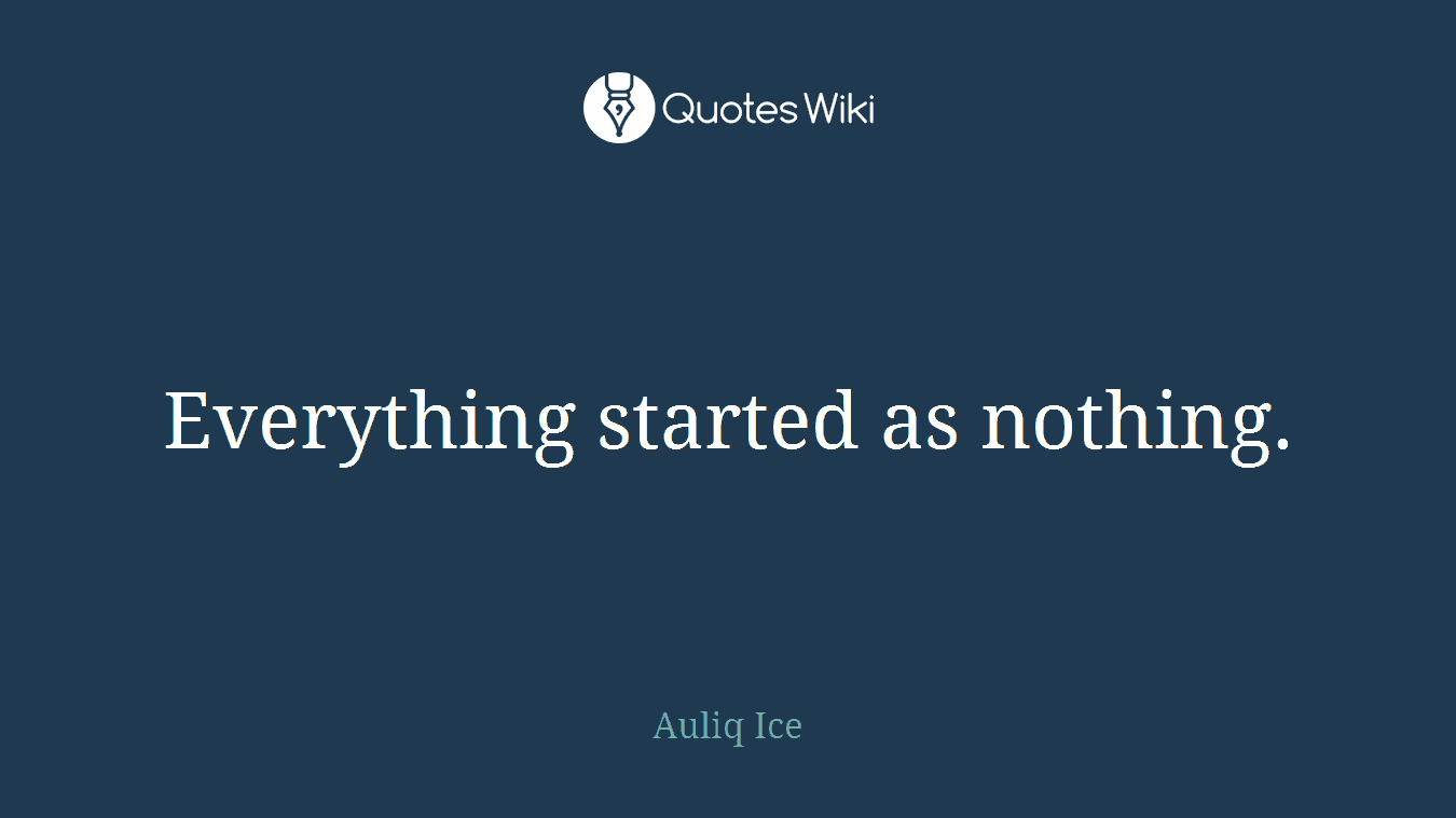 Everything started as nothing.