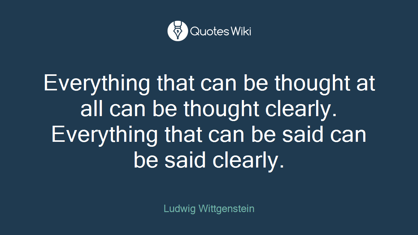 Everything that can be thought at all can be thought clearly. Everything that can be said can be said clearly.