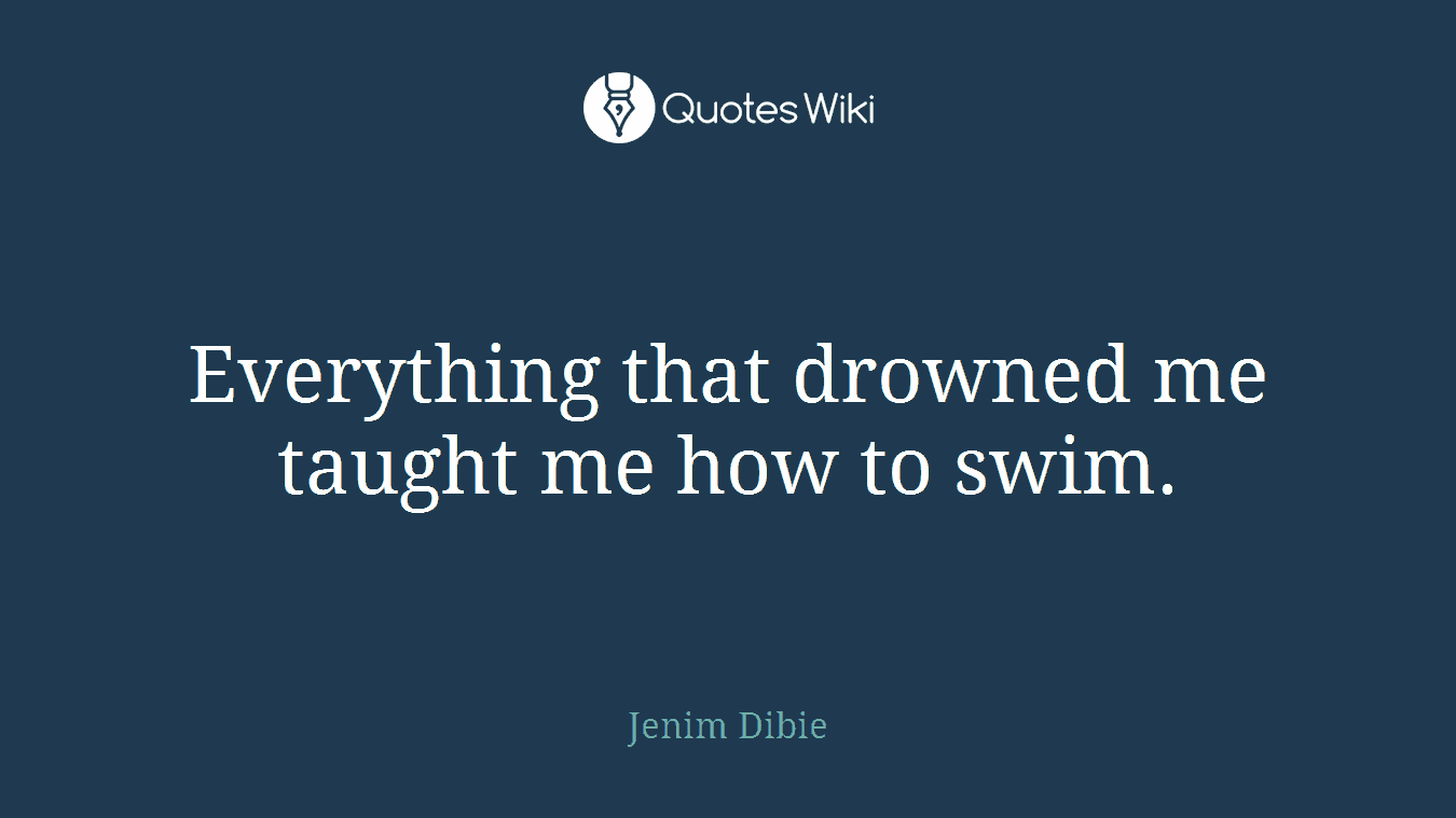 Everything that drowned me taught me how to swim.