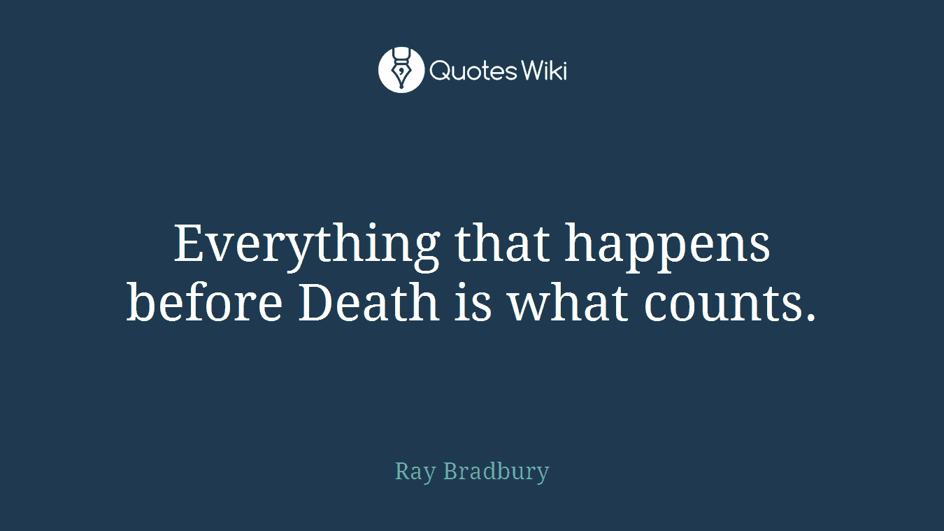 Everything that happens before Death is what counts.