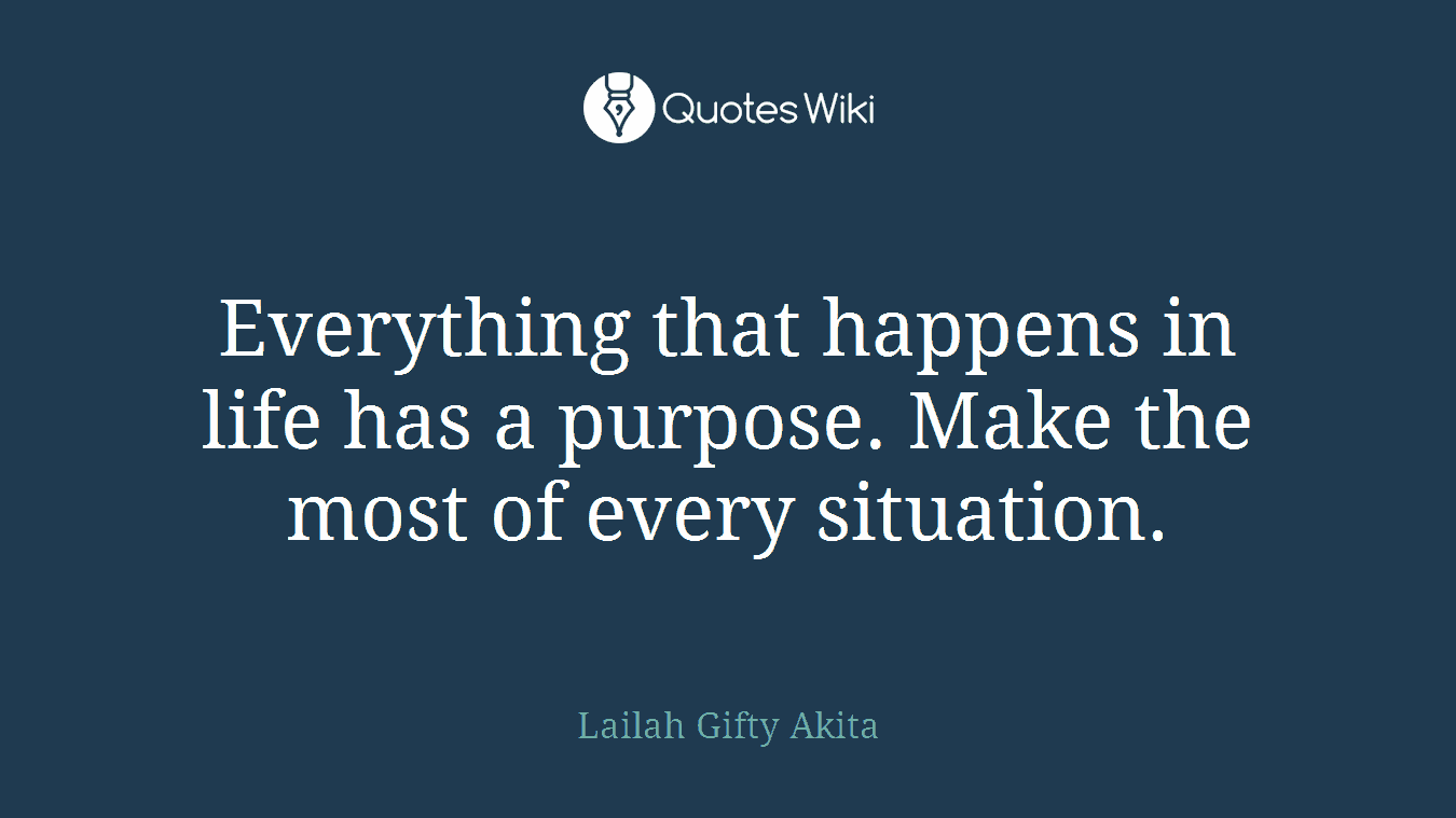 Everything that happens in life has a purpose. Make the most of every situation.