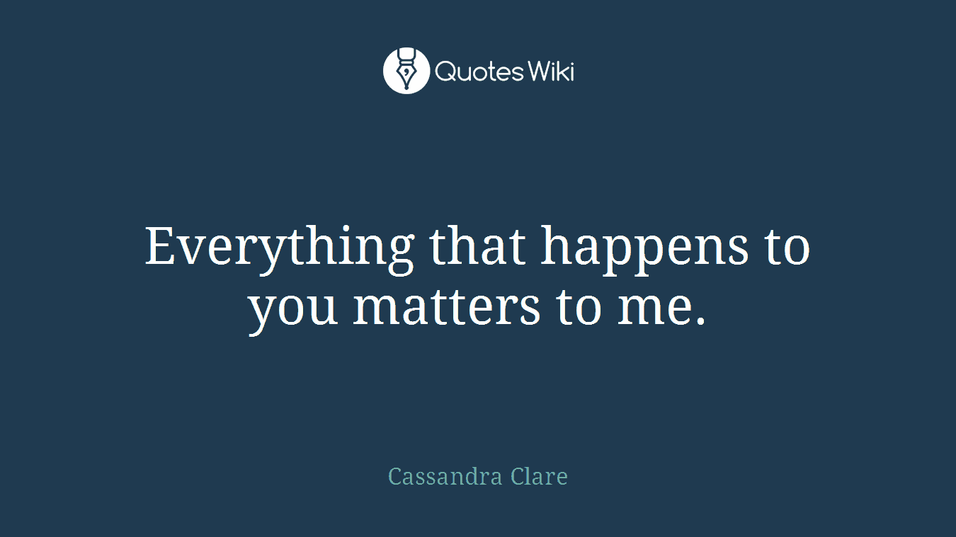 Everything that happens to you matters to me.