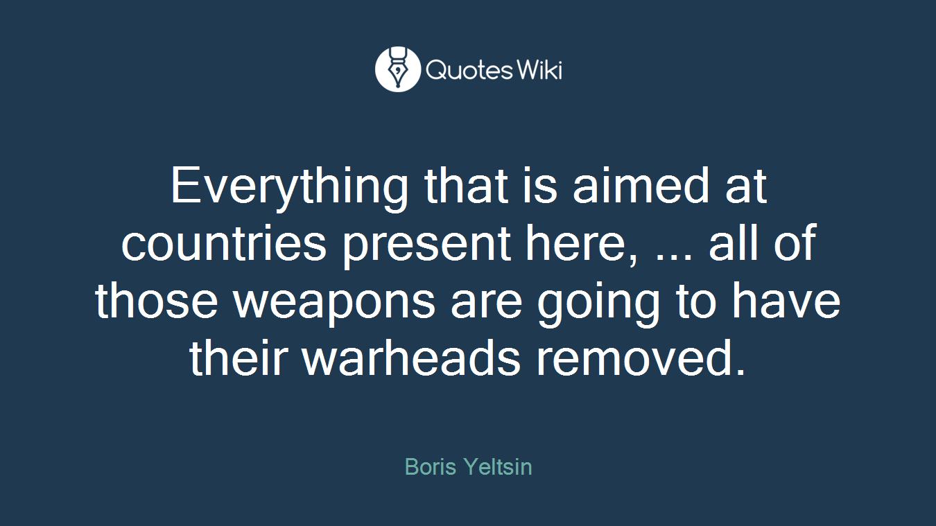 Everything that is aimed at countries present here, ... all of those weapons are going to have their warheads removed.