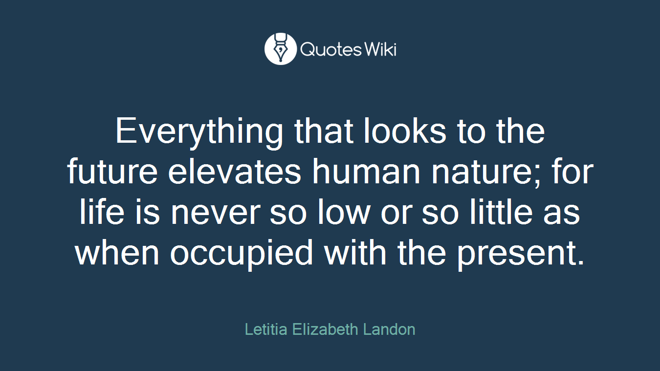 Everything that looks to the future elevates human nature; for life is never so low or so little as when occupied with the present.