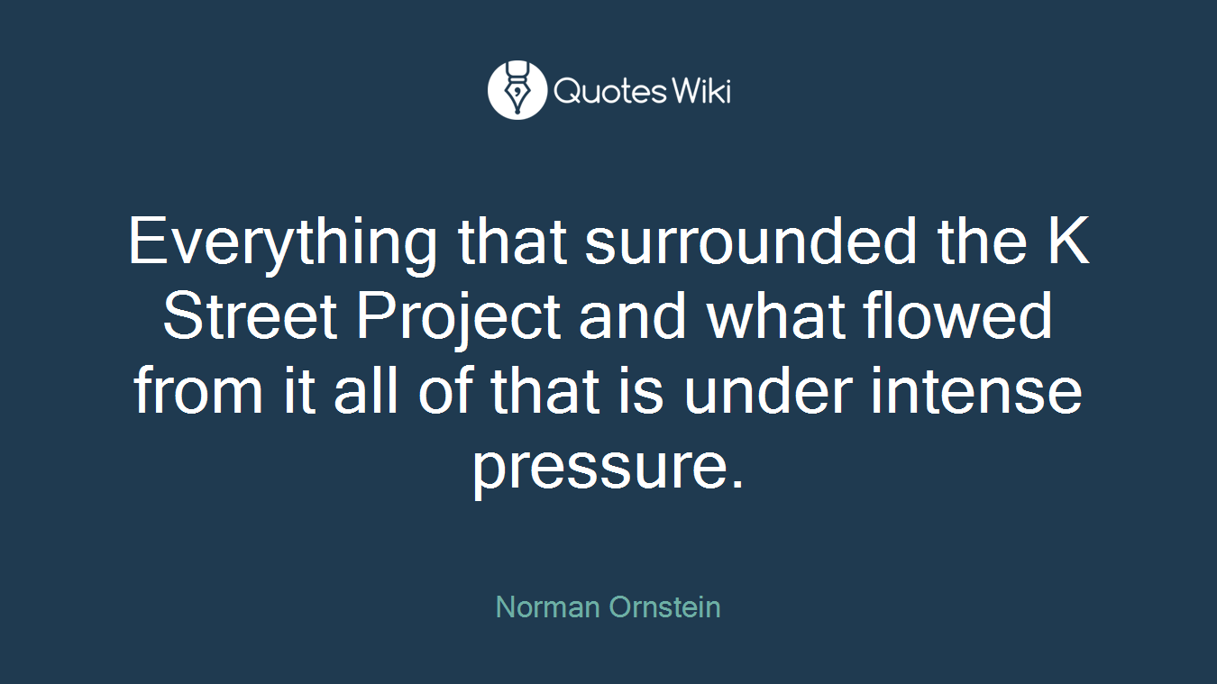 Everything that surrounded the K Street Project and what flowed from it all of that is under intense pressure.
