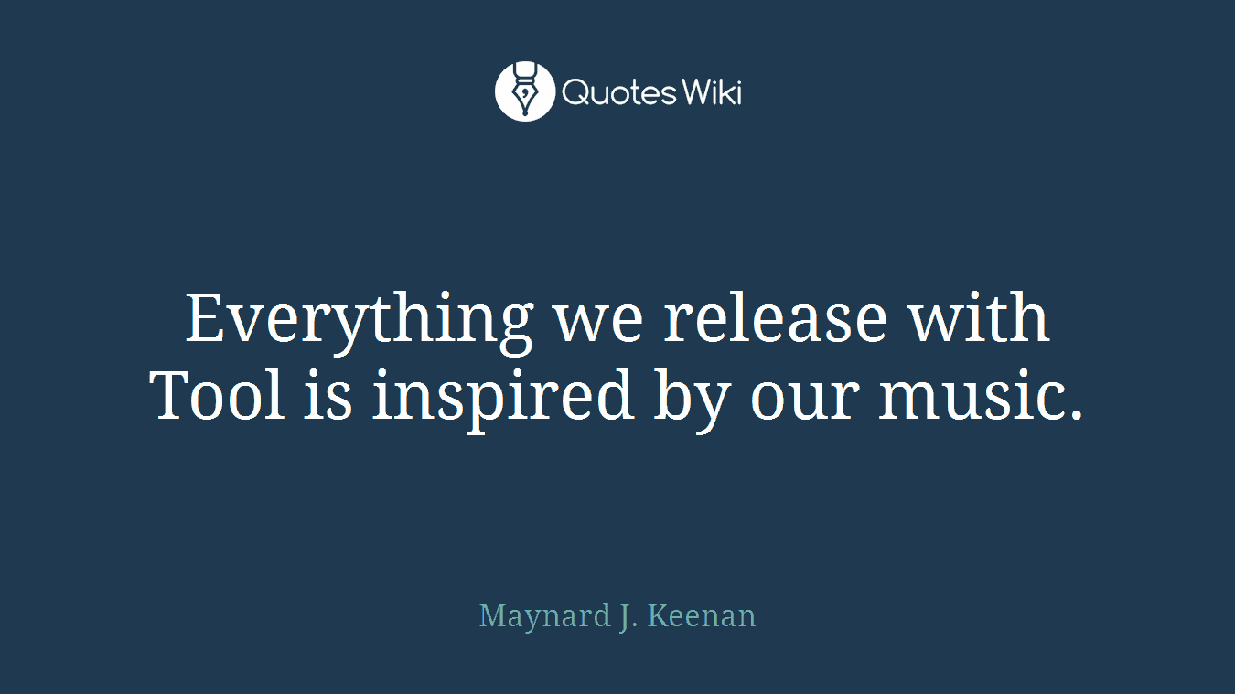 Everything we release with Tool is inspired by our music.