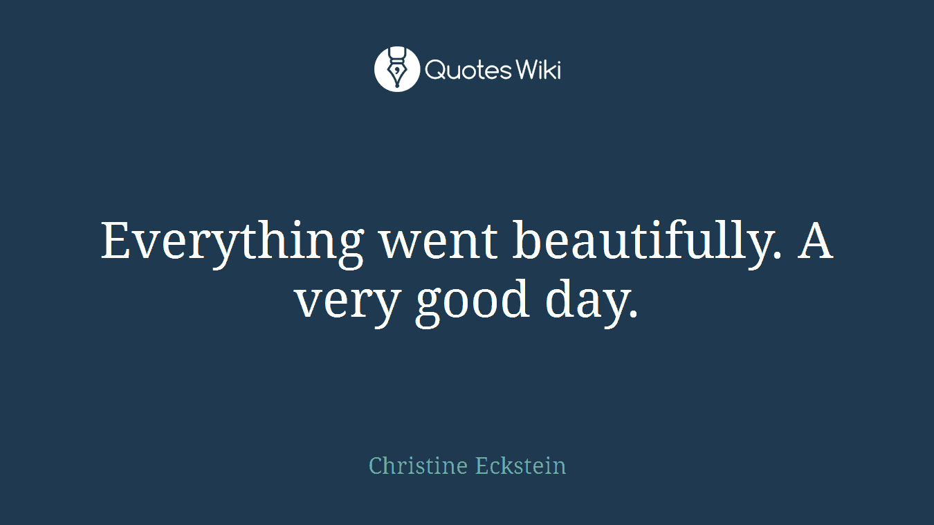 Everything went beautifully. A very good day.