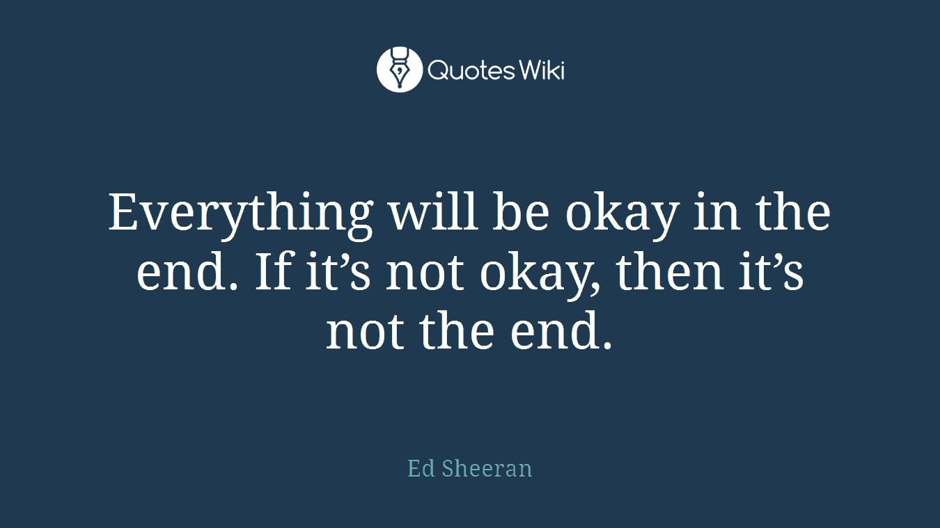 Everything will be okay in the end. If it’s not okay, then it’s not the end.