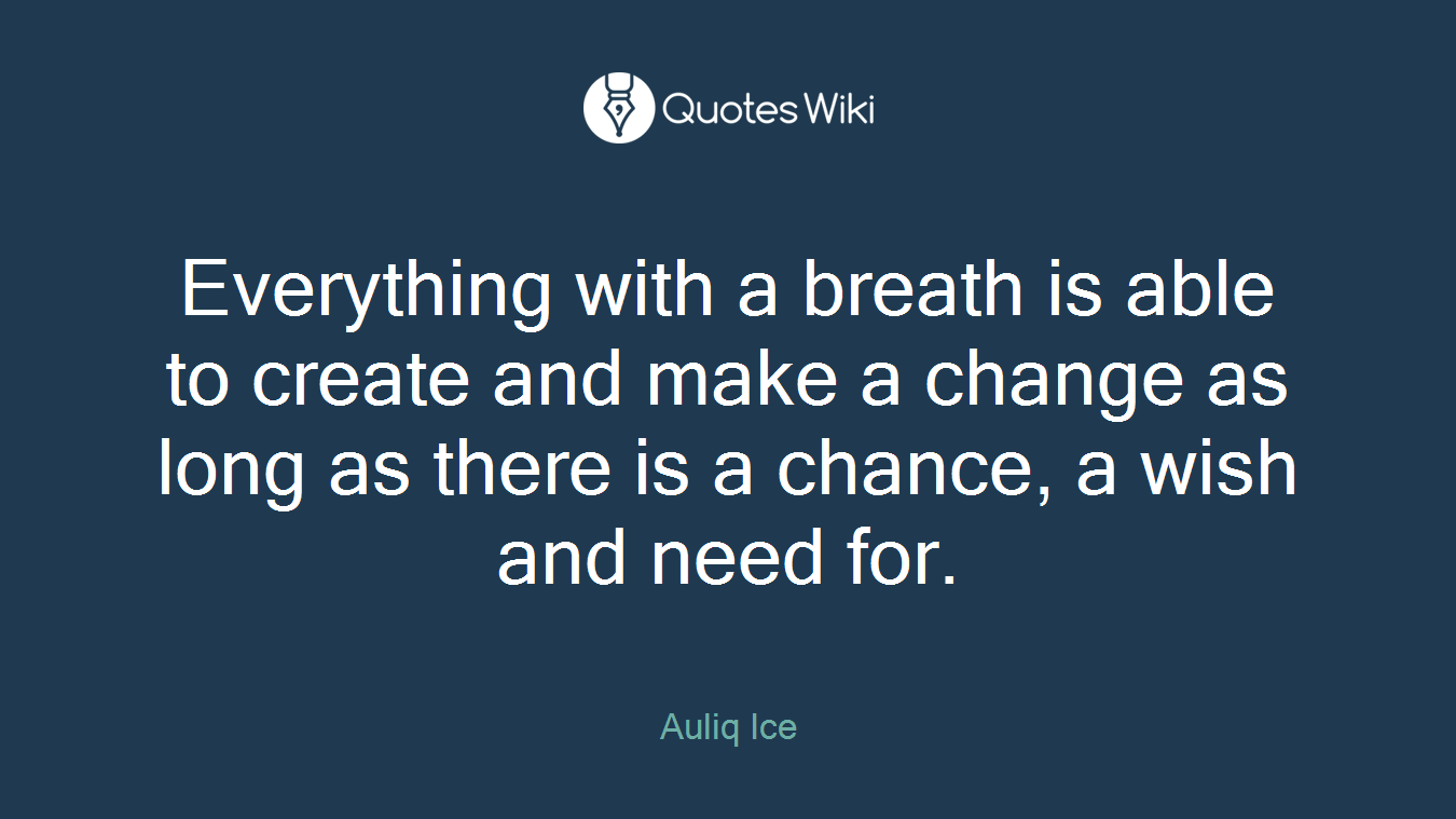 Everything with a breath is able to create and make a change as long as there is a chance, a wish and need for.