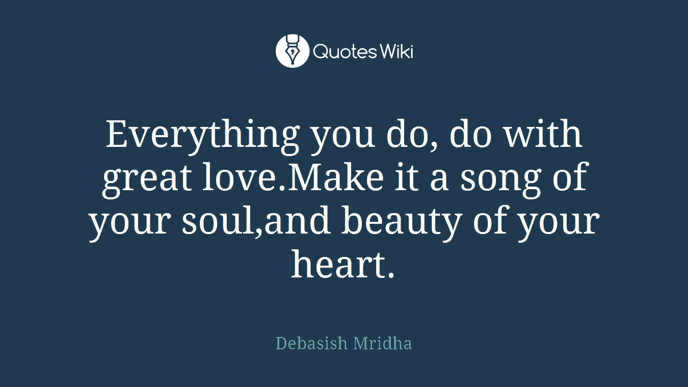 Everything you do, do with great love.Make it a song of your soul,and beauty of your heart.