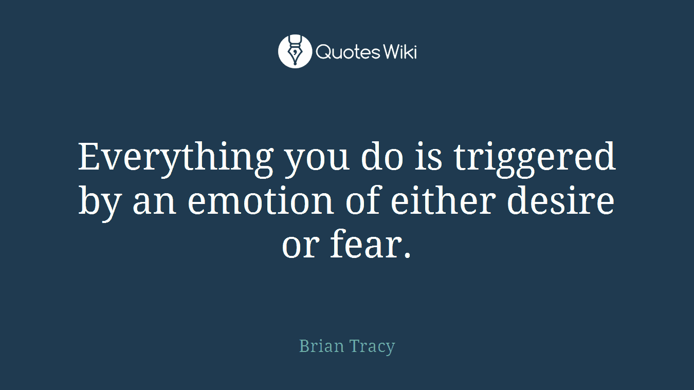 Everything you do is triggered by an emotion of either desire or fear.