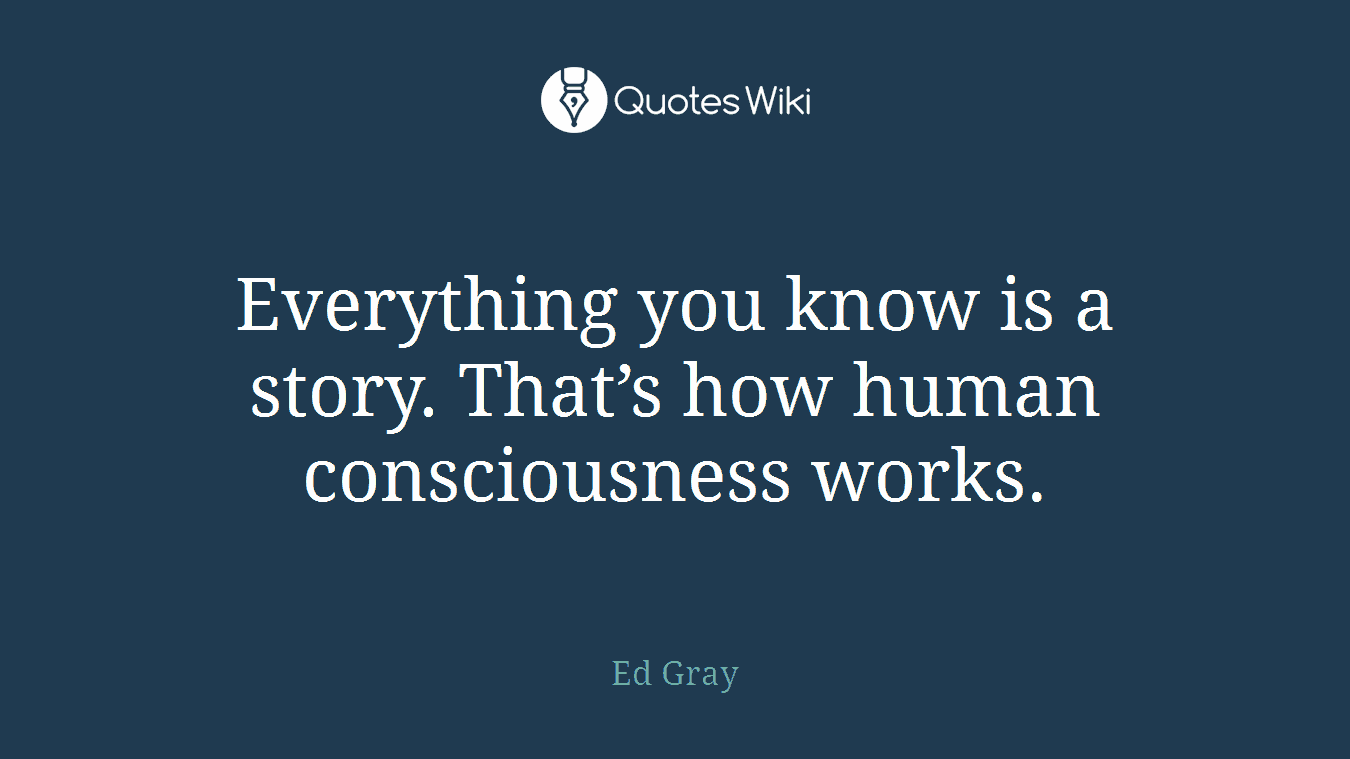 Everything you know is a story. That’s how human consciousness works.