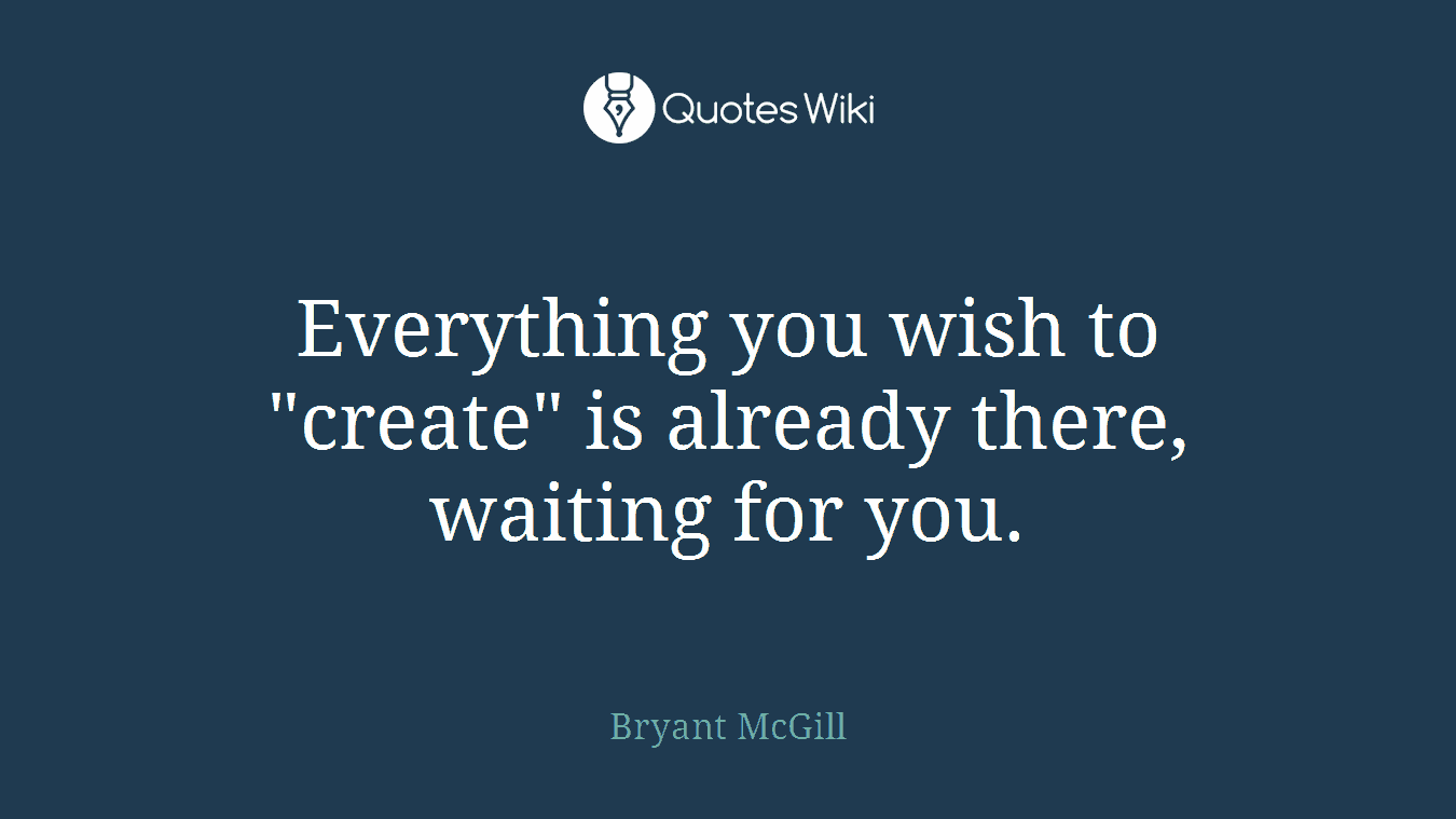 Everything you wish to "create" is already there, waiting for you.