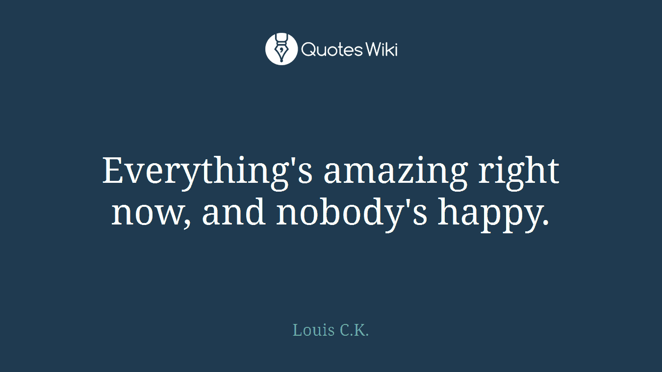 Everything's amazing right now, and nobody's happy.
