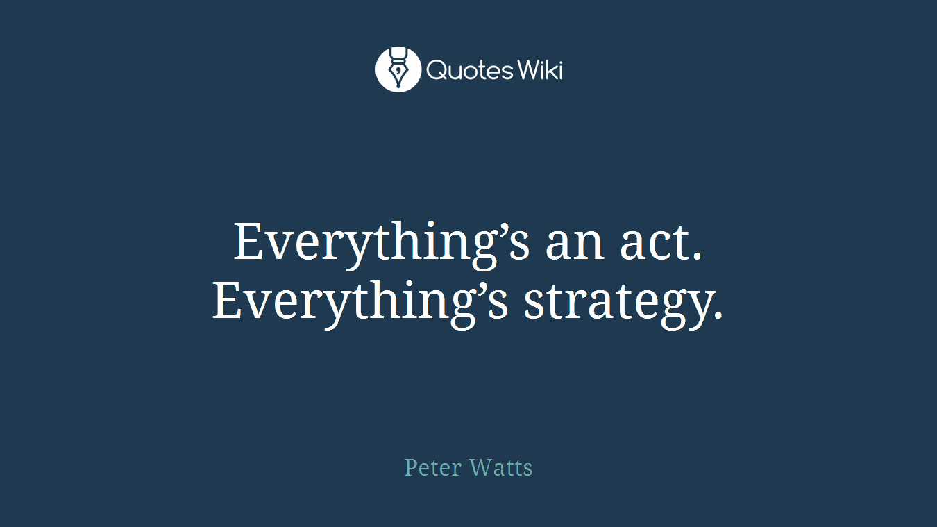 Everything’s an act. Everything’s strategy.