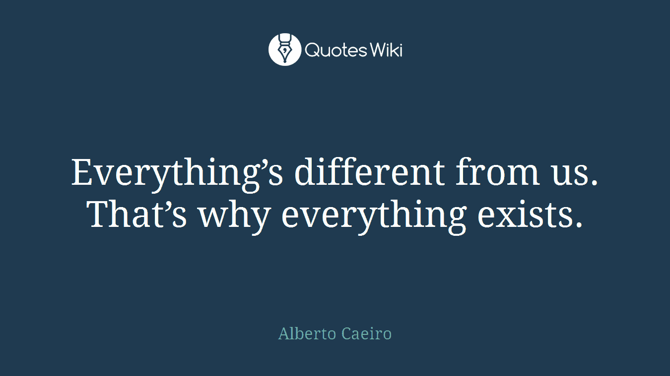 Everything’s different from us. That’s why everything exists.