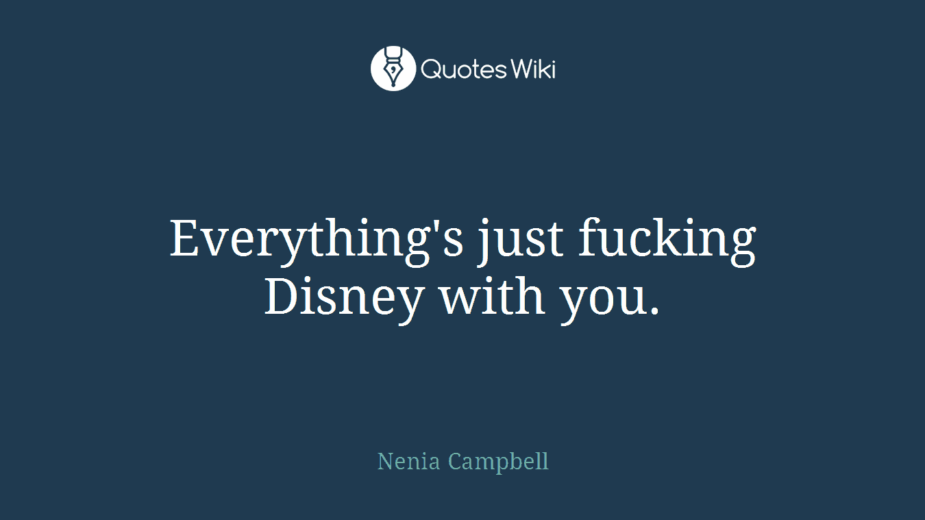 Everything's just fucking Disney with you.