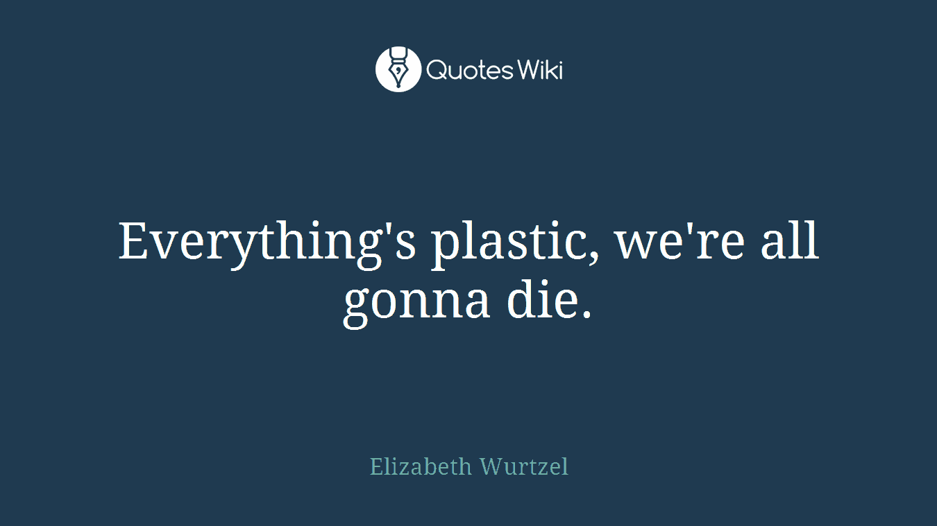 Everything's plastic, we're all gonna die.