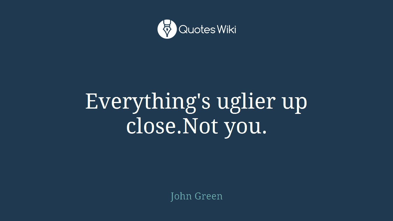 Everything's uglier up close.Not you.