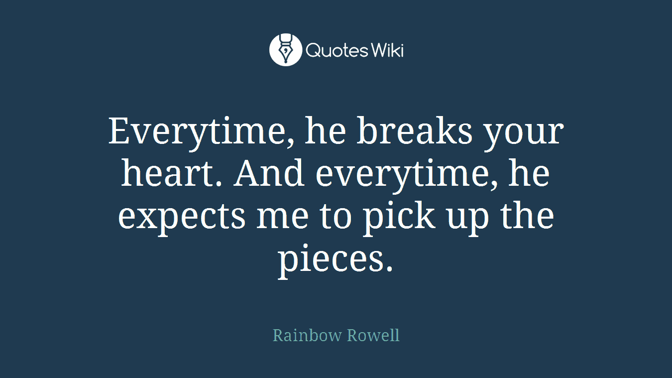 Everytime, he breaks your heart. And everytime, he expects me to pick up the pieces.