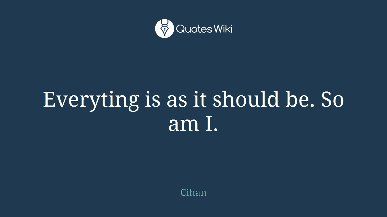 Everyting is as it should be. So am I.
