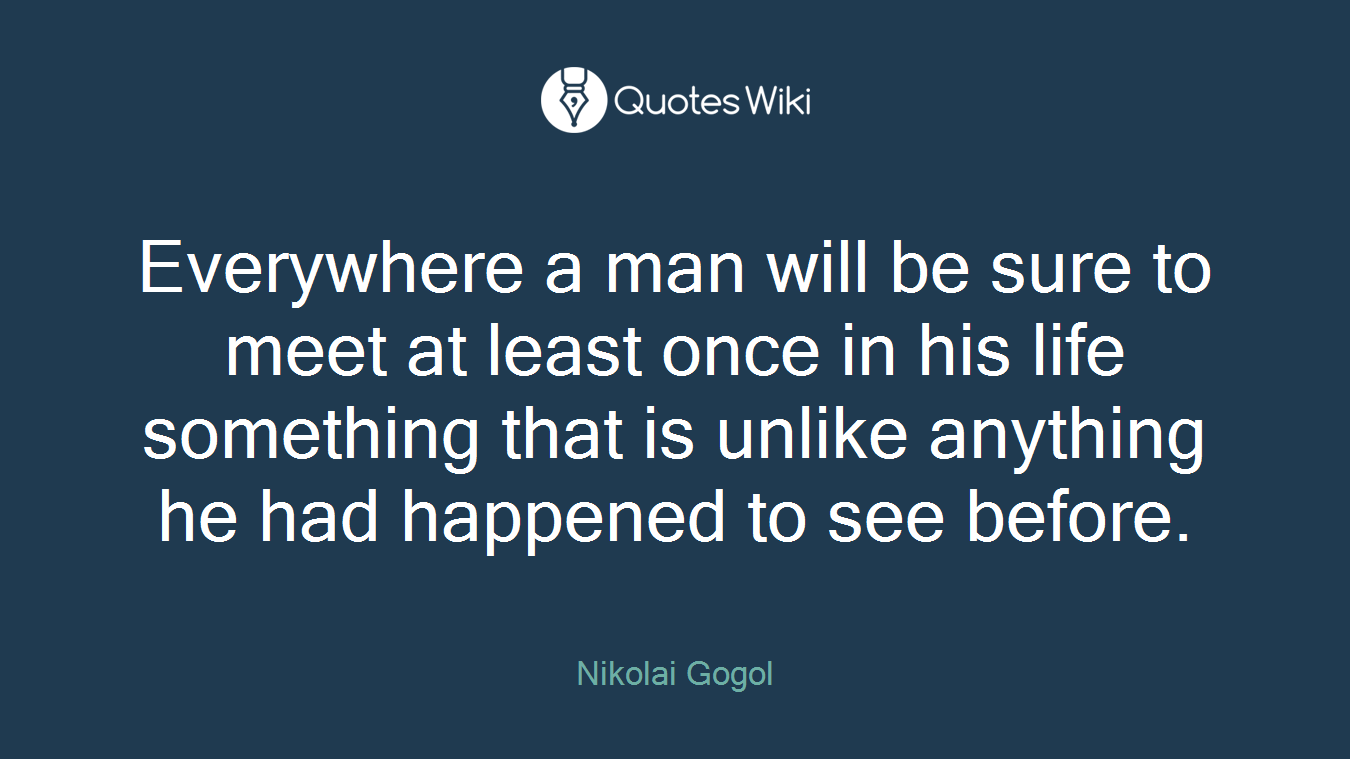 Everywhere a man will be sure to meet at least once in his life something that is unlike anything he had happened to see before.