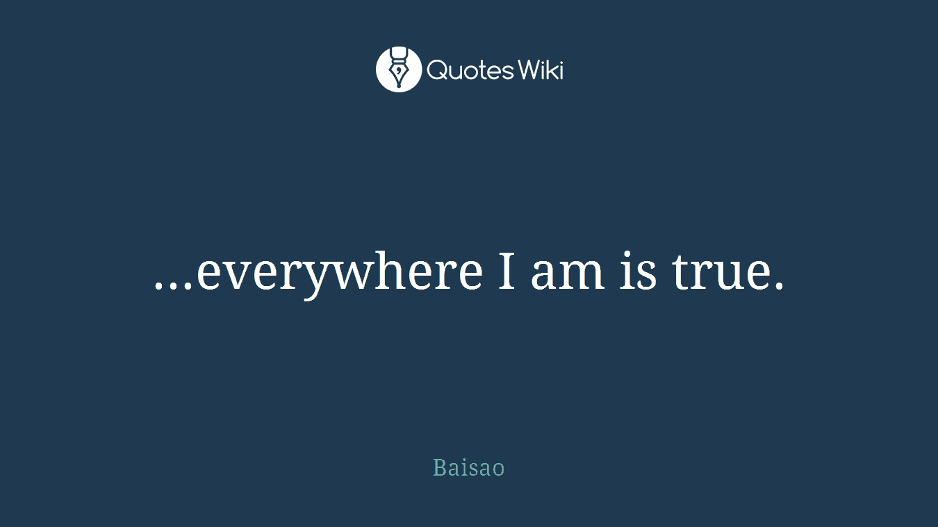 ...everywhere I am is true.