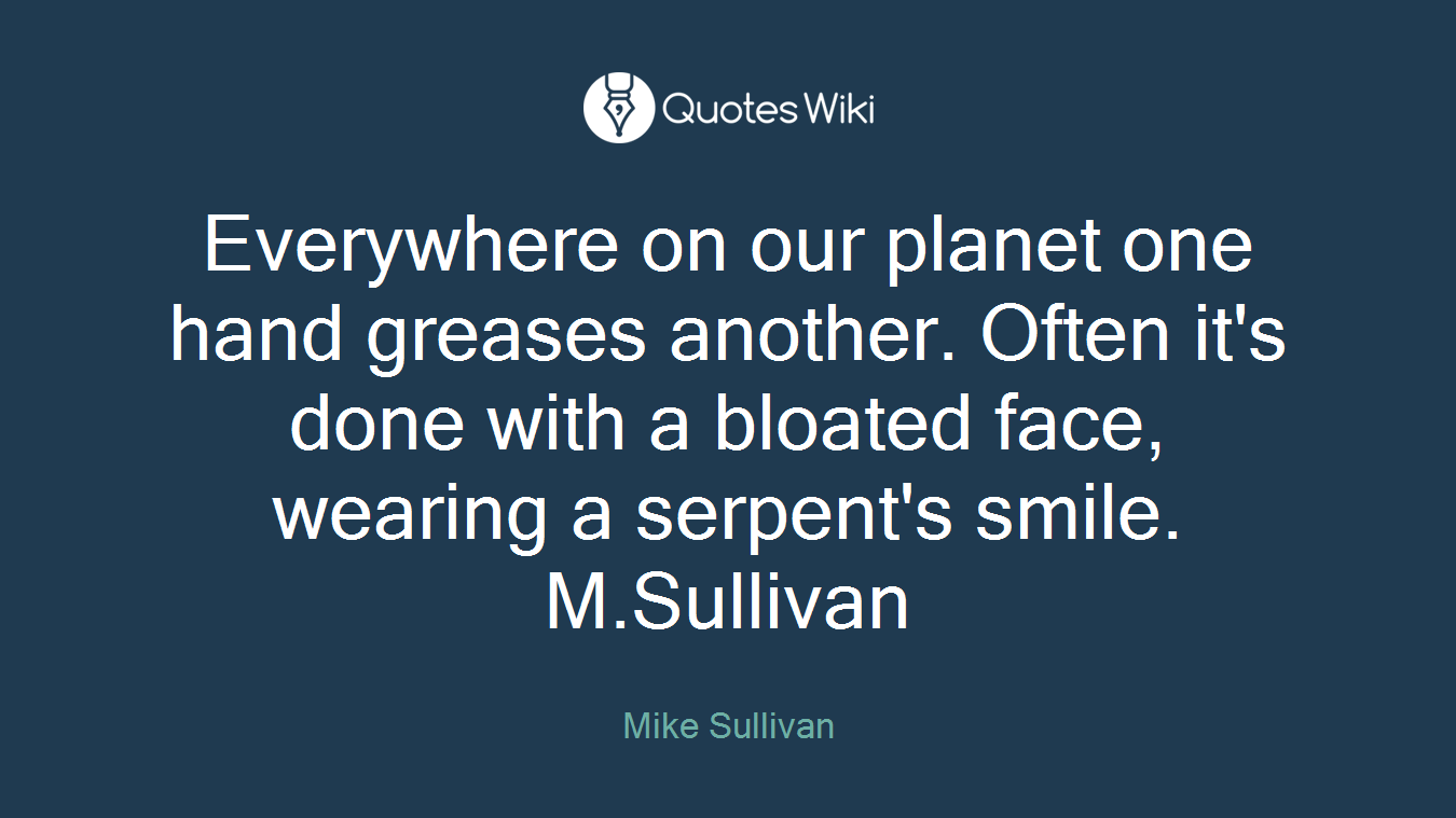 Everywhere on our planet one hand greases another. Often it's done with a bloated face, wearing a serpent's smile. M.Sullivan