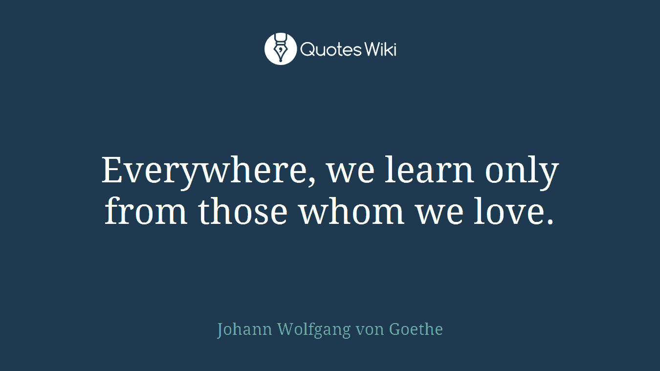 Everywhere, we learn only from those whom we love.
