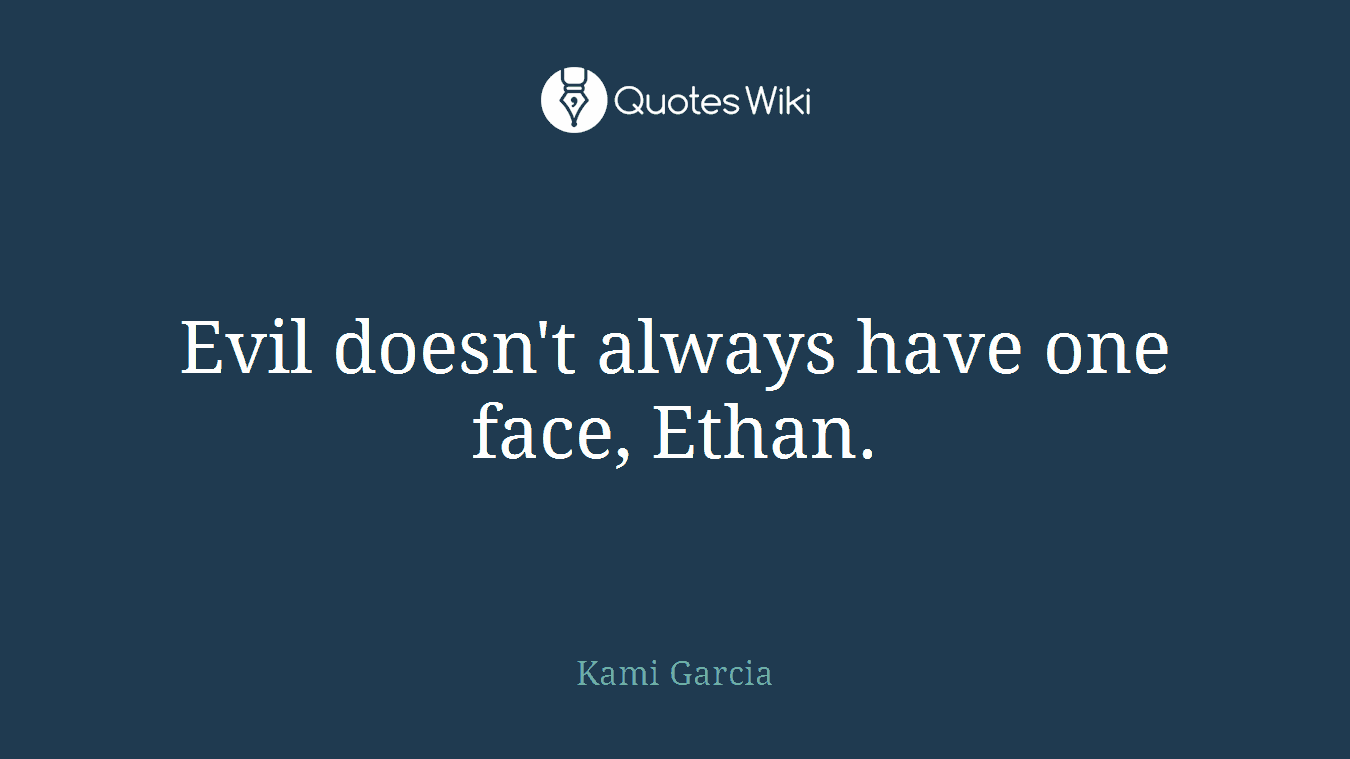 Evil doesn't always have one face, Ethan.
