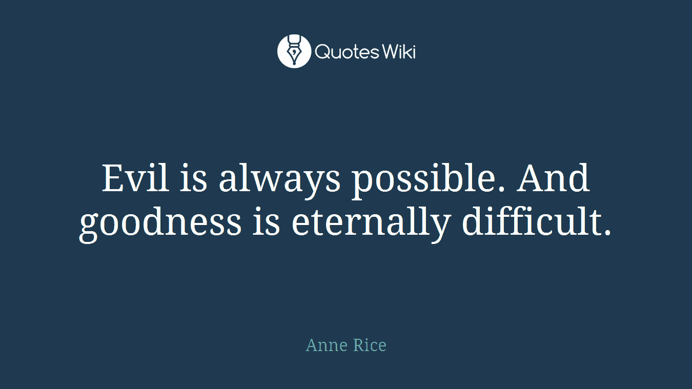 Evil is always possible. And goodness is eternally difficult.