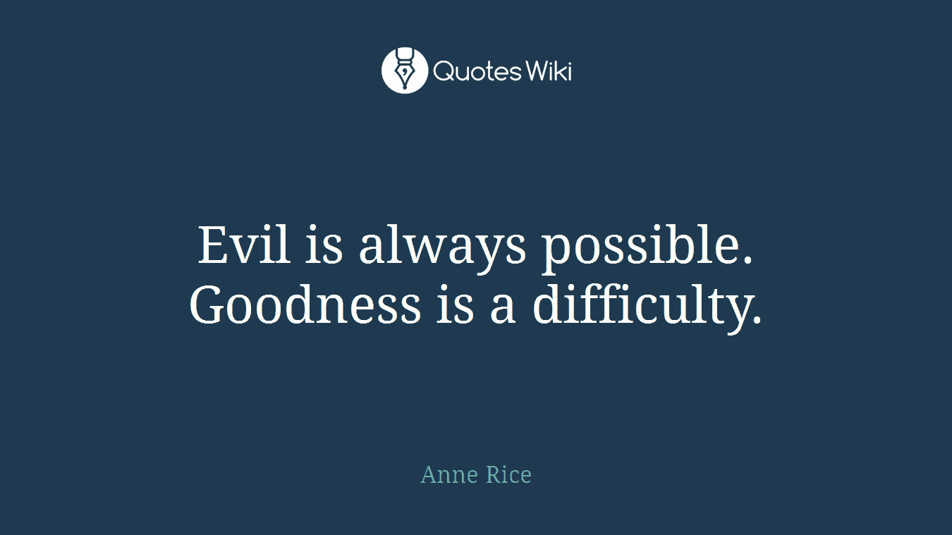 Evil is always possible. Goodness is a difficulty.