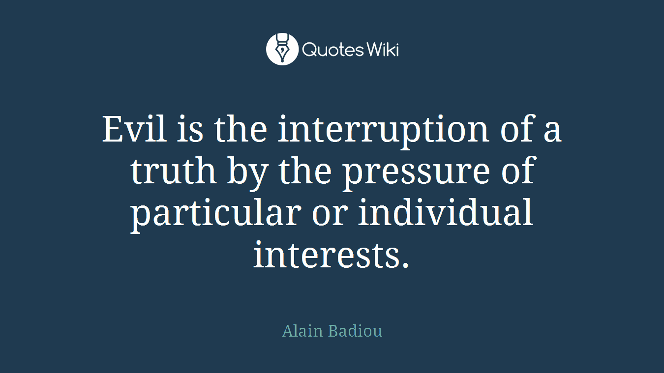 Evil is the interruption of a truth by the pressure of particular or individual interests.