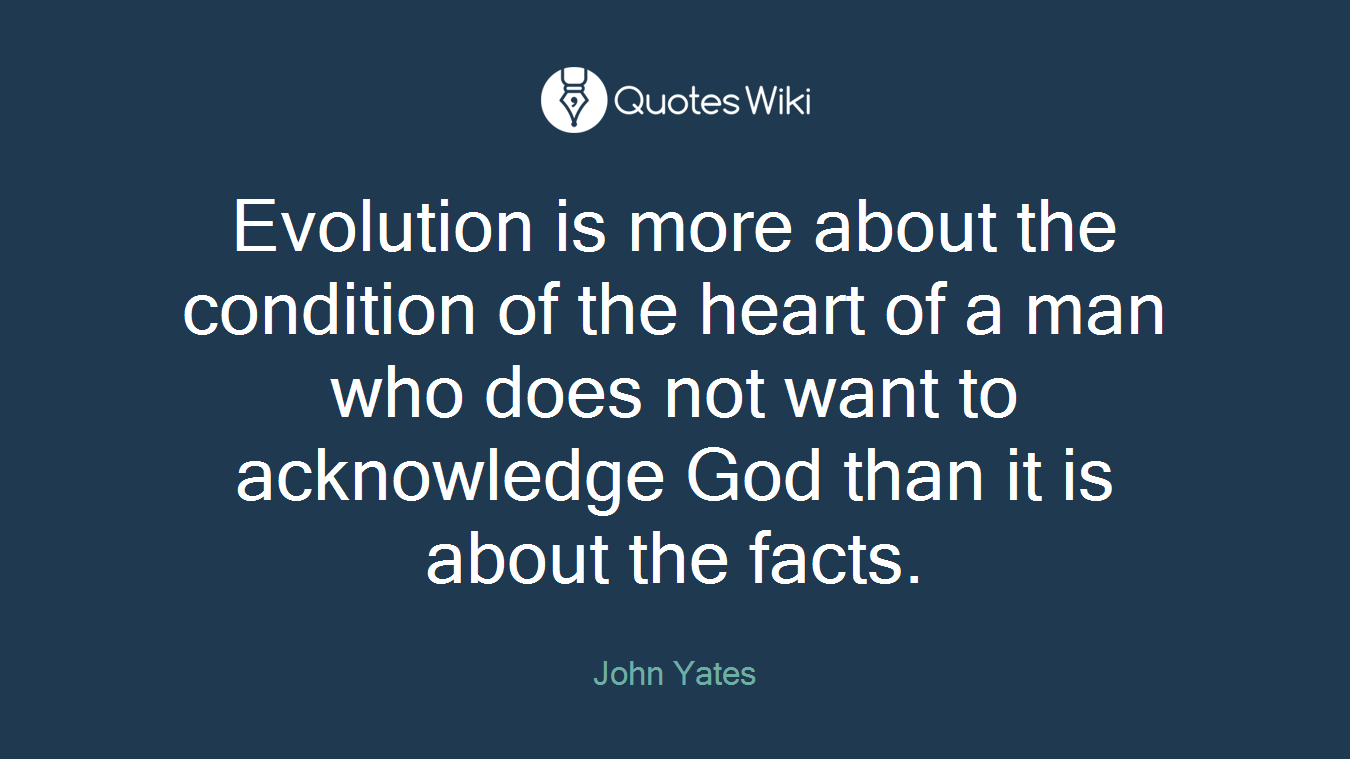 Evolution is more about the condition of the heart of a man who does not want to acknowledge God than it is about the facts.