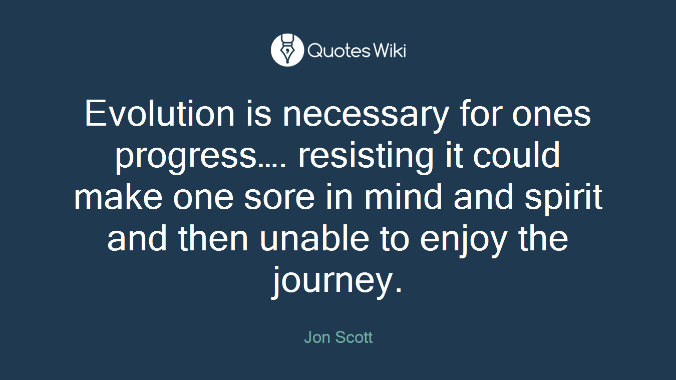 Evolution is necessary for ones progress…. resisting it could make one sore in mind and spirit and then unable to enjoy the journey.