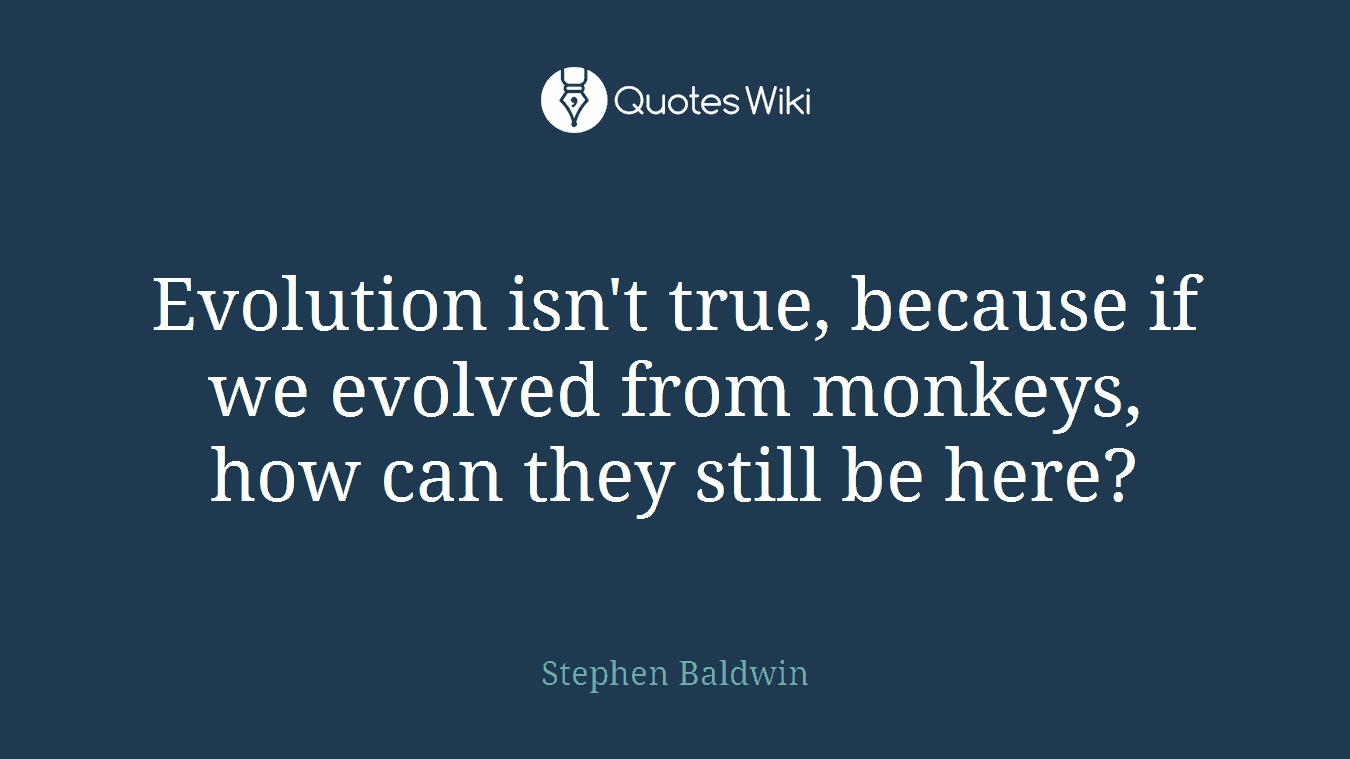 Evolution isn't true, because if we evolved from monkeys, how can they still be here?