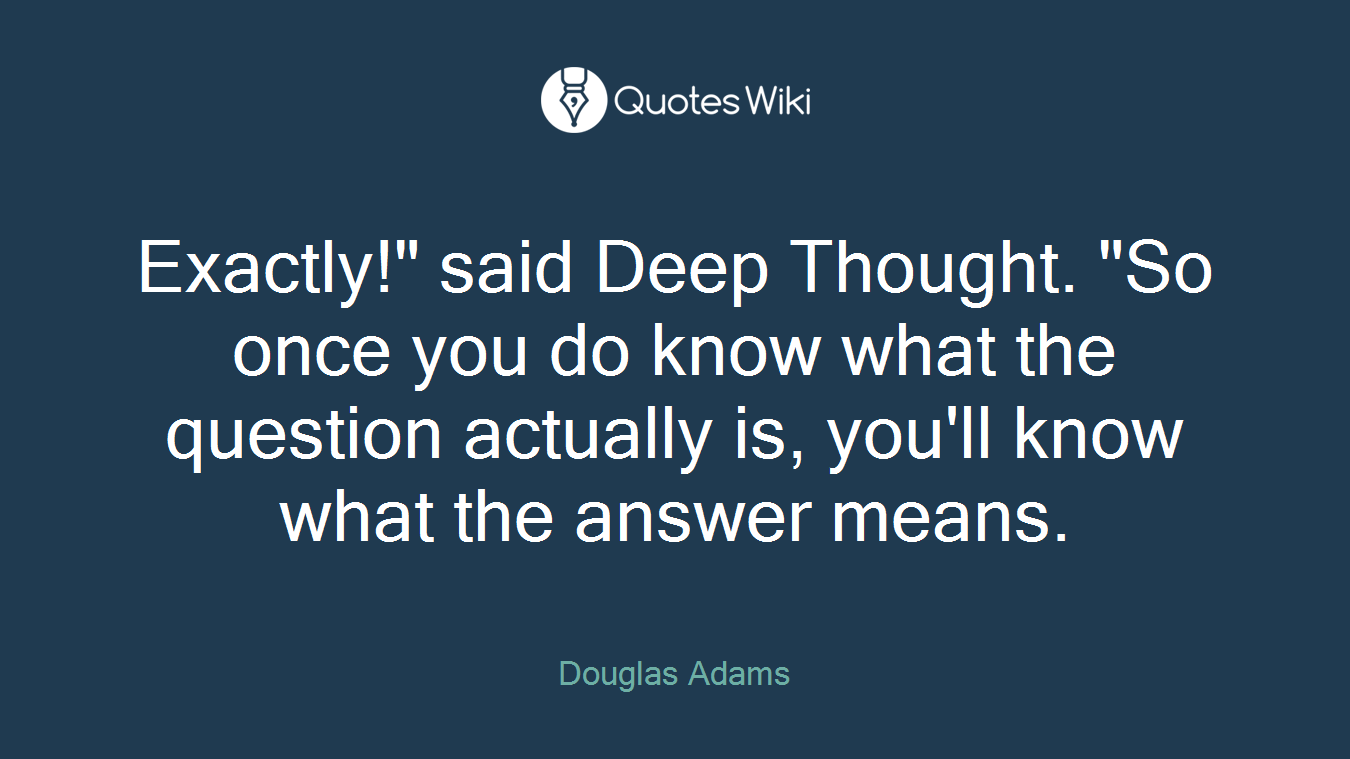 Exactly!" said Deep Thought. "So once you do know what the question actually is, you'll know what the answer means.