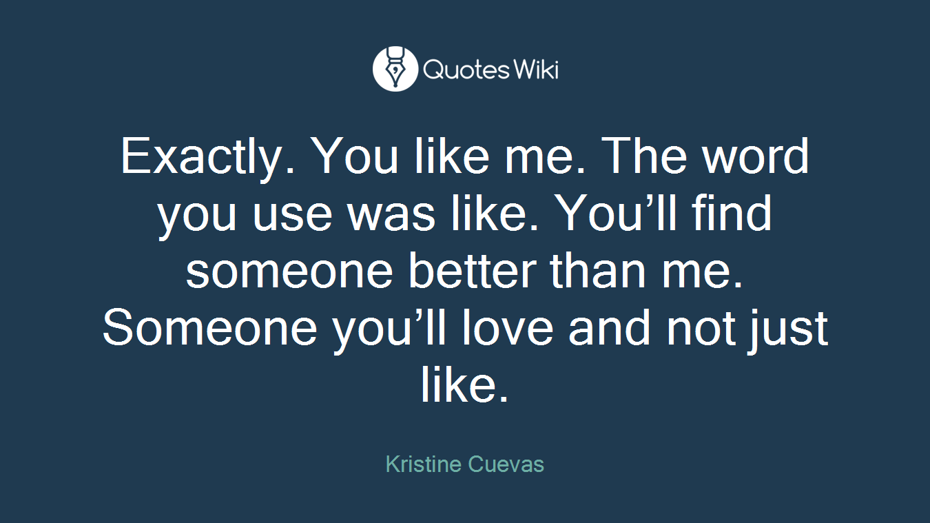 Exactly. You like me. The word you use was like. You’ll find someone better than me. Someone you’ll love and not just like.