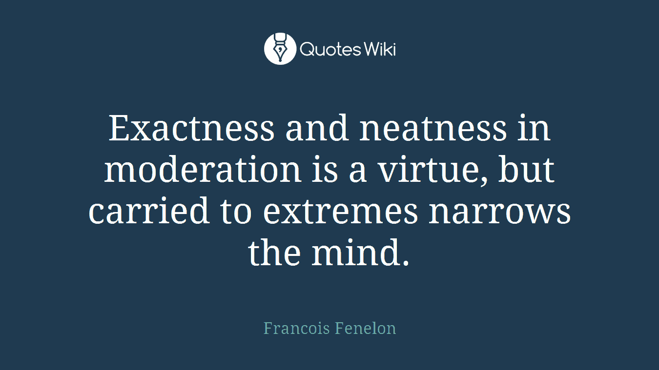 Exactness and neatness in moderation is a virtue, but carried to extremes narrows the mind.
