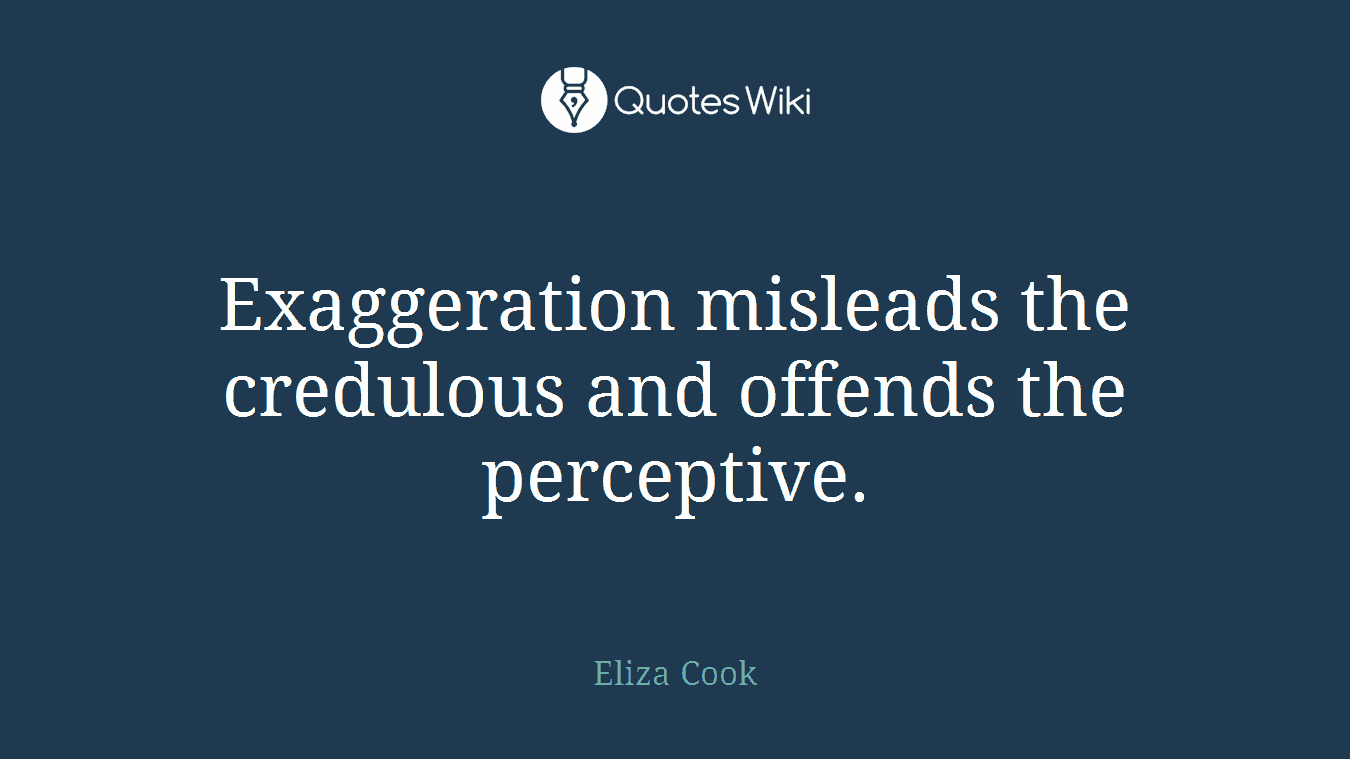 Exaggeration misleads the credulous and offends the perceptive.