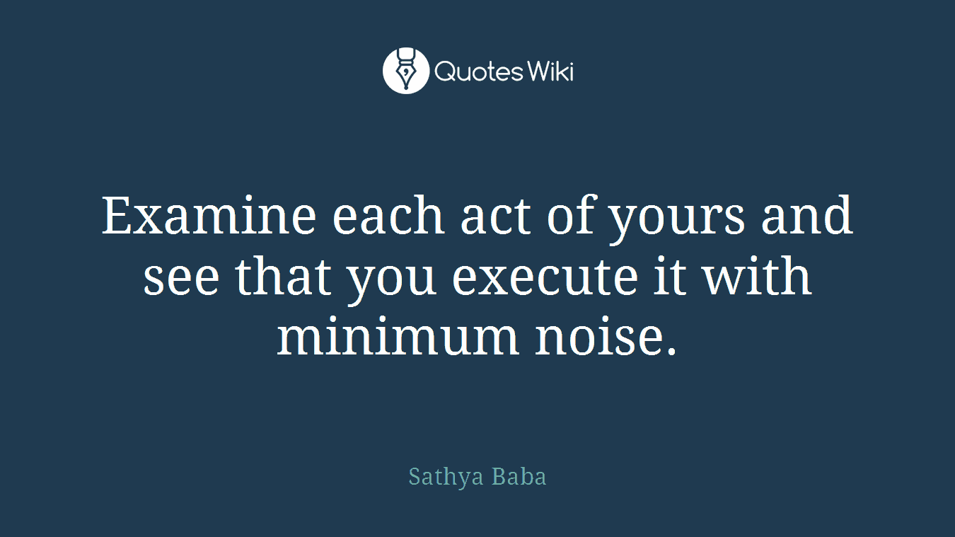 Examine each act of yours and see that you execute it with minimum noise.