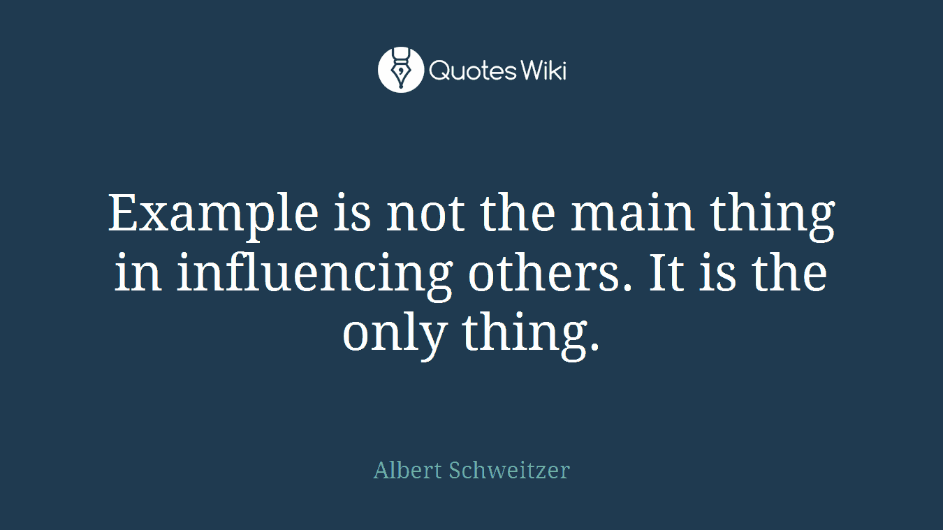 Example is not the main thing in influencing others. It is the only thing.