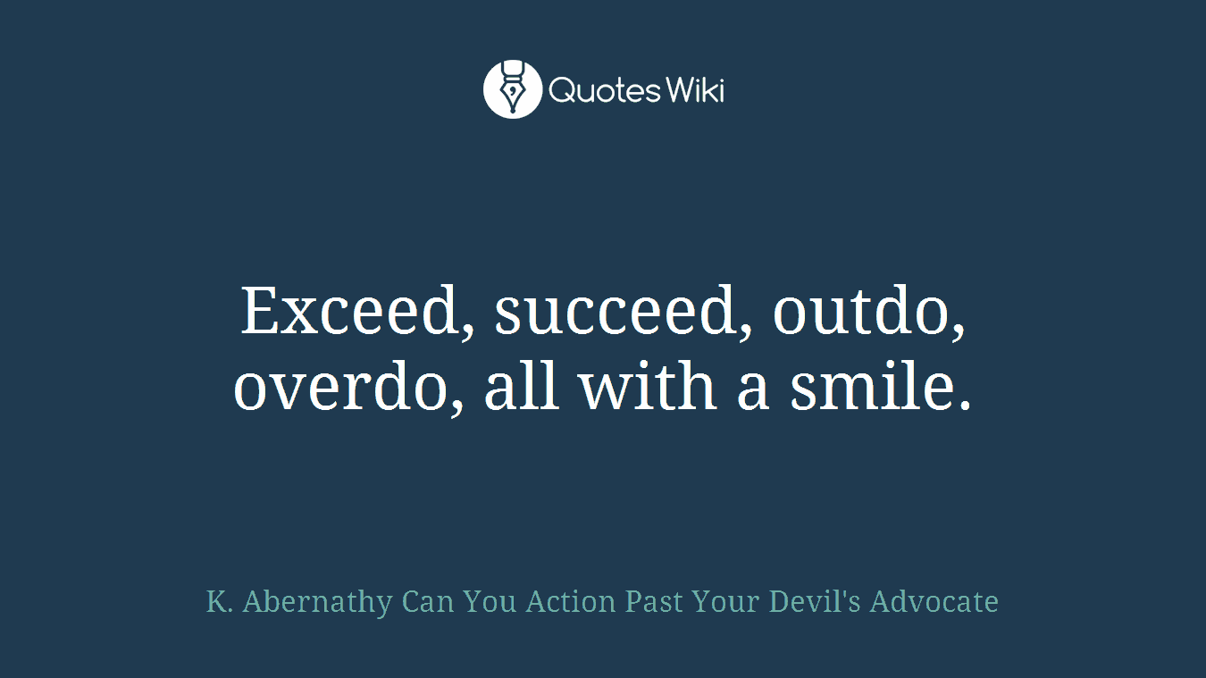 Exceed, succeed, outdo, overdo, all with a smile.