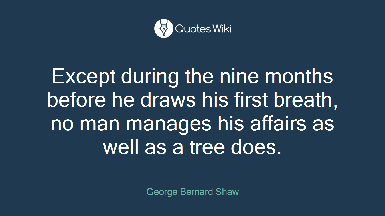 Except during the nine months before he draws his first breath, no man manages his affairs as well as a tree does.