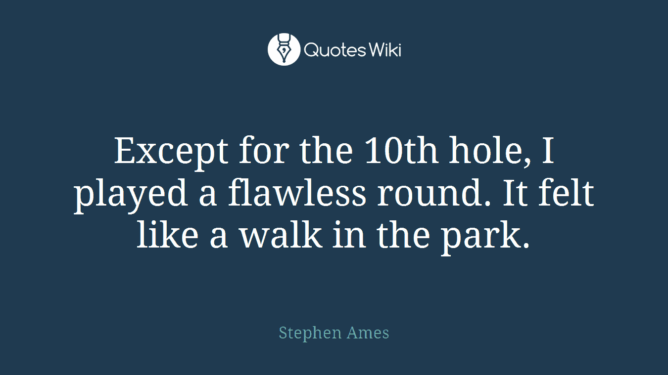 Except for the 10th hole, I played a flawless round. It felt like a walk in the park.