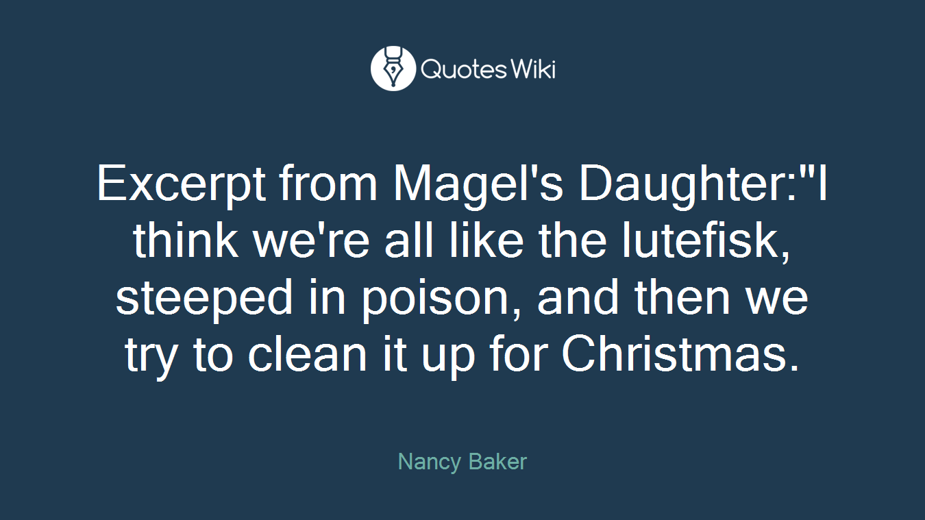 Excerpt from Magel's Daughter:"I think we're all like the lutefisk, steeped in poison, and then we try to clean it up for Christmas.