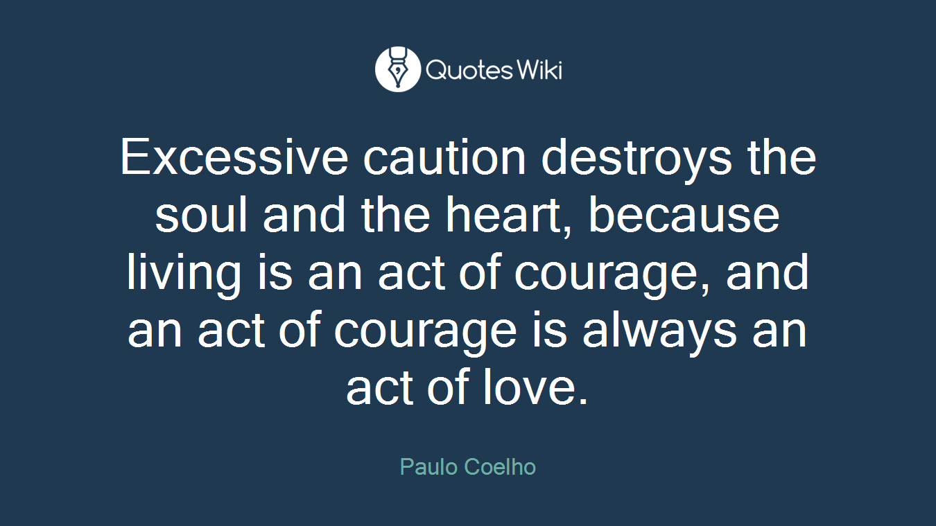 Excessive caution destroys the soul and the heart, because living is an act of courage, and an act of courage is always an act of love.