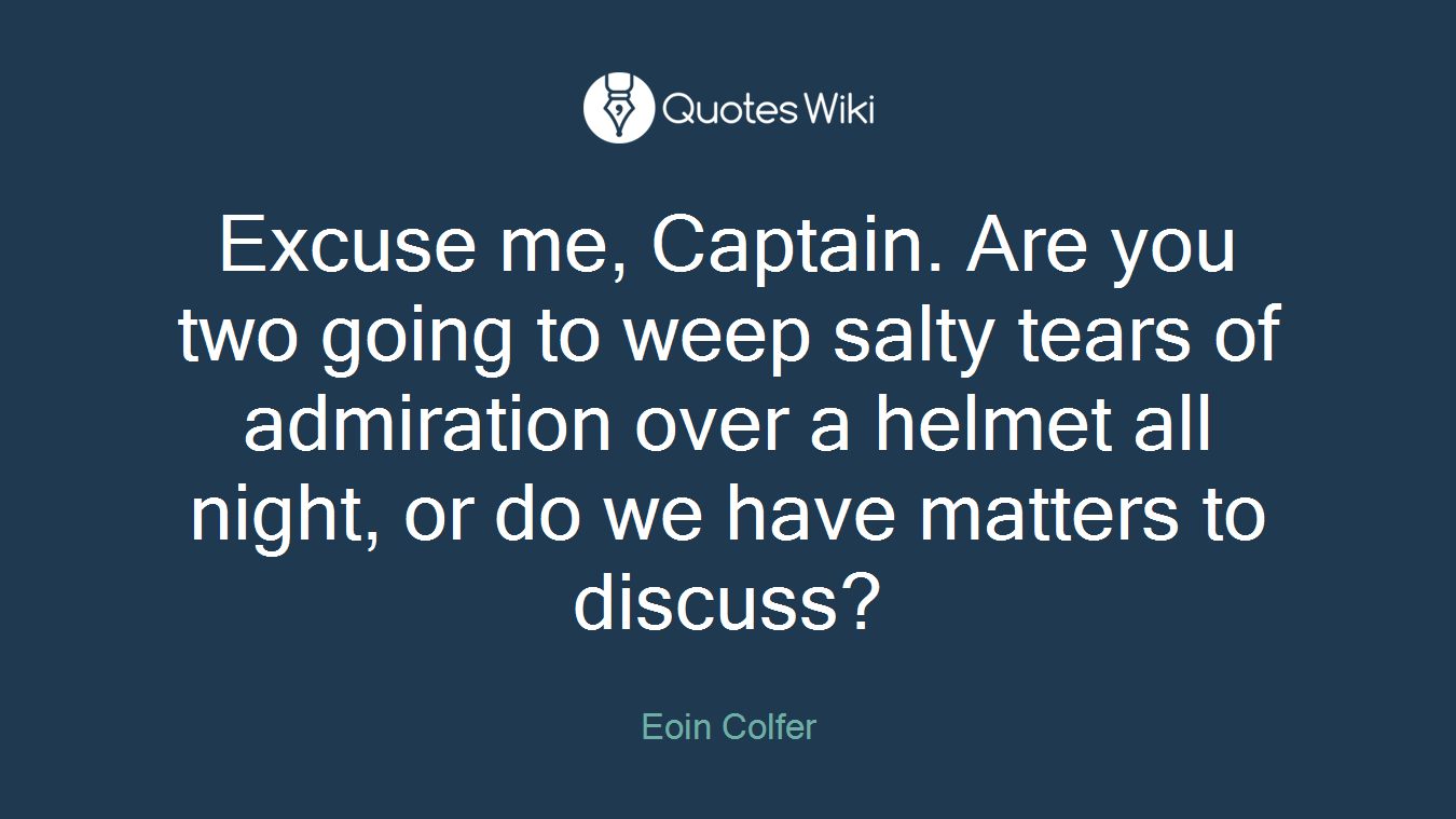 Excuse me, Captain. Are you two going to weep salty tears of admiration over a helmet all night, or do we have matters to discuss?