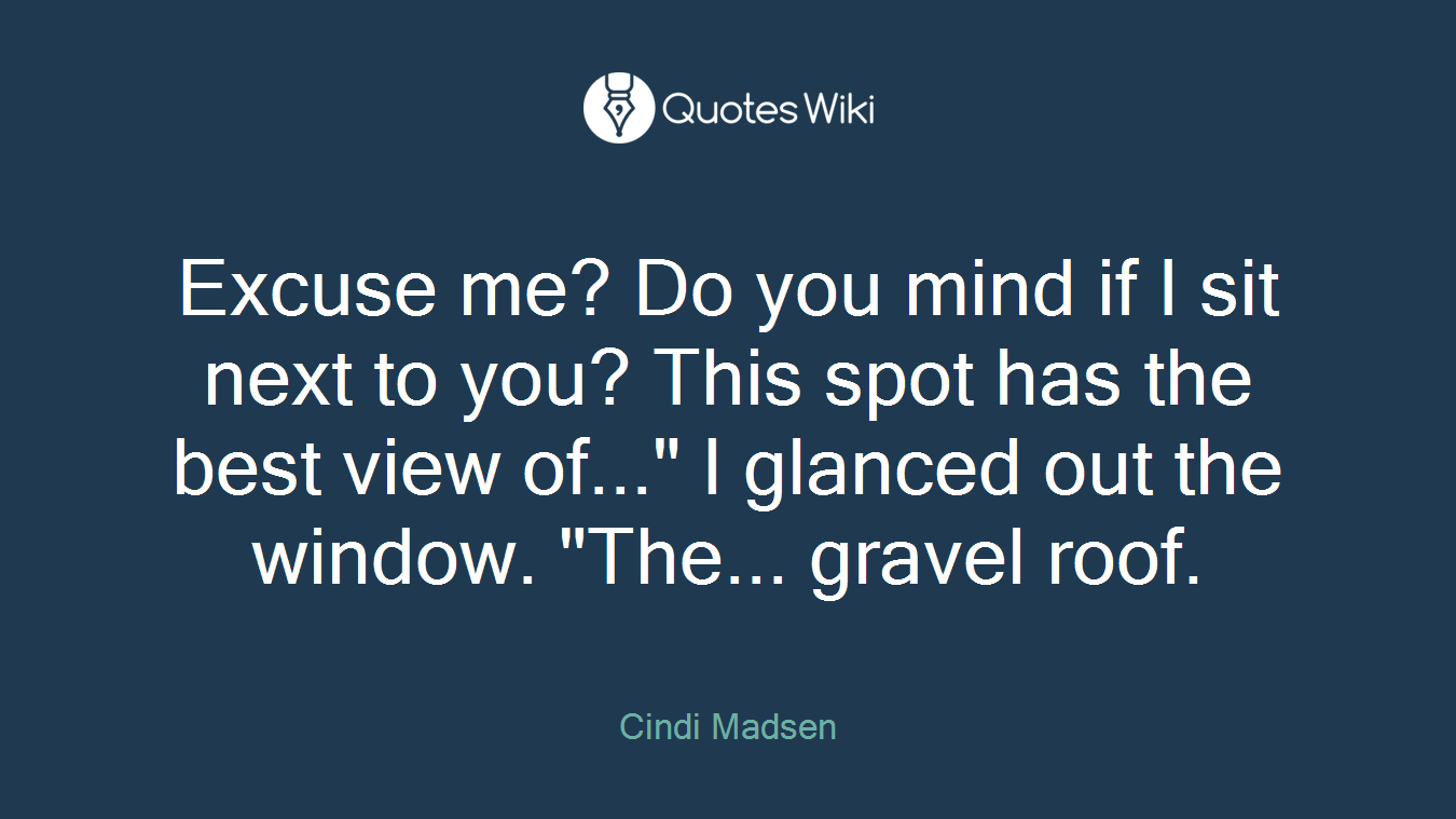 Excuse me? Do you mind if I sit next to you? This spot has the best view of..." I glanced out the window. "The... gravel roof.